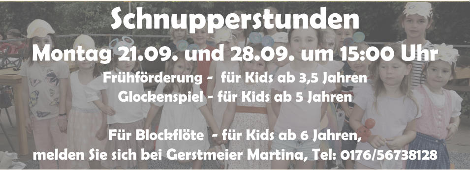 Schnupperstunden Montag 21.09. und 28.09. um 15:00 Uhr Fr�hf�rderung -  f�r Kids ab 3,5 Jahren Glockenspiel - f�r Kids ab 5 Jahren  F�r Blockfl�te  - f�r Kids ab 6 Jahren,  melden Sie sich bei Gerstmeier Martina, Tel: 0176/56738128